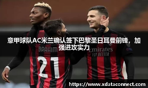 意甲球队AC米兰确认签下巴黎圣日耳曼前锋，加强进攻实力