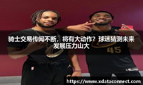骑士交易传闻不断，将有大动作？球迷猜测未来发展压力山大