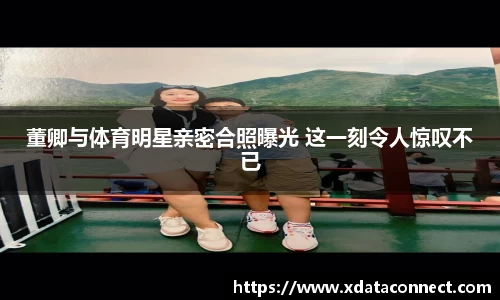 董卿与体育明星亲密合照曝光 这一刻令人惊叹不已