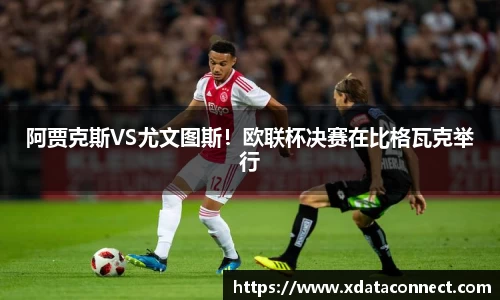 阿贾克斯VS尤文图斯！欧联杯决赛在比格瓦克举行