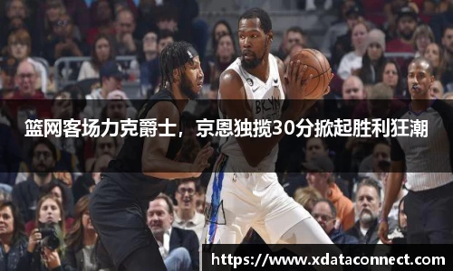 篮网客场力克爵士，京恩独揽30分掀起胜利狂潮