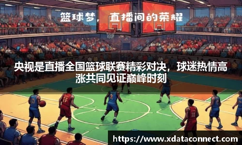 央视是直播全国篮球联赛精彩对决，球迷热情高涨共同见证巅峰时刻