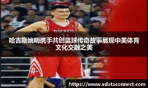哈吉斯姚明携手共创篮球传奇故事展现中美体育文化交融之美
