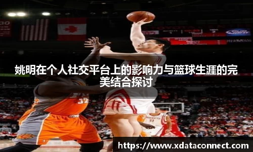 姚明在个人社交平台上的影响力与篮球生涯的完美结合探讨
