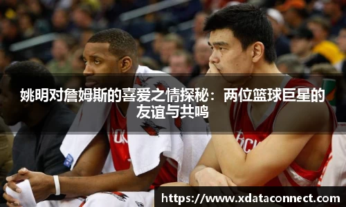 姚明对詹姆斯的喜爱之情探秘：两位篮球巨星的友谊与共鸣