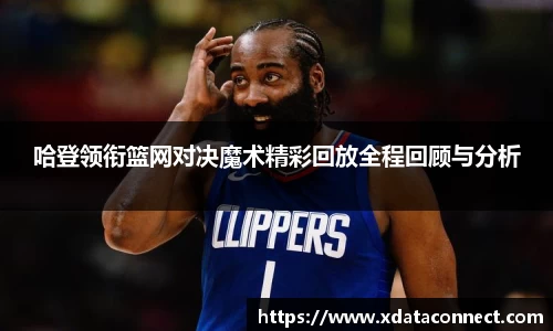 哈登领衔篮网对决魔术精彩回放全程回顾与分析