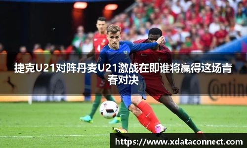 捷克U21对阵丹麦U21激战在即谁将赢得这场青春对决