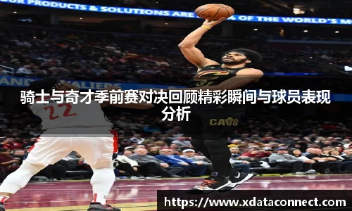 骑士与奇才季前赛对决回顾精彩瞬间与球员表现分析