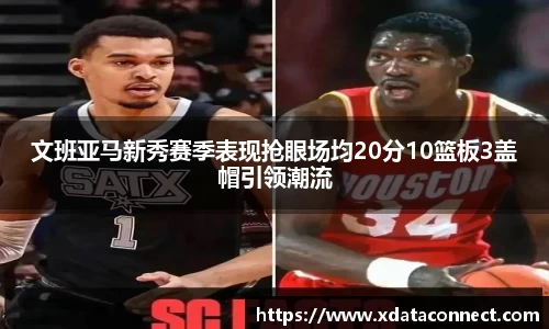 文班亚马新秀赛季表现抢眼场均20分10篮板3盖帽引领潮流