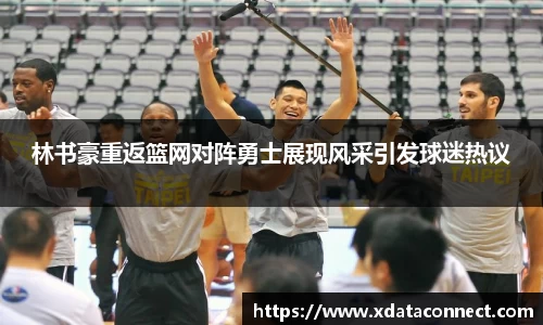 林书豪重返篮网对阵勇士展现风采引发球迷热议