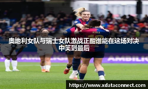 奥地利女队与瑞士女队激战正酣谁能在这场对决中笑到最后