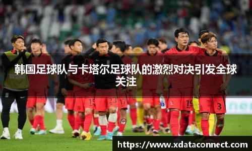 韩国足球队与卡塔尔足球队的激烈对决引发全球关注
