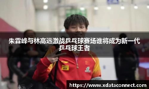朱霖峰与林高远激战乒乓球赛场谁将成为新一代乒乓球王者