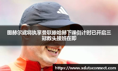 图赫尔或将执掌曼联滕哈赫下课倒计时已开启三冠教头接班在即